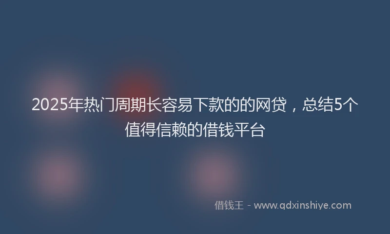 2025年热门周期长容易下款的的网贷，总结5个值得信赖的借钱平台