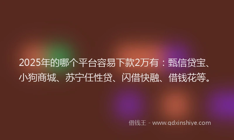 2025年的哪个平台容易下款2万有：甄信贷宝、小狗商城、苏宁任性贷、闪借快融、借钱花等。