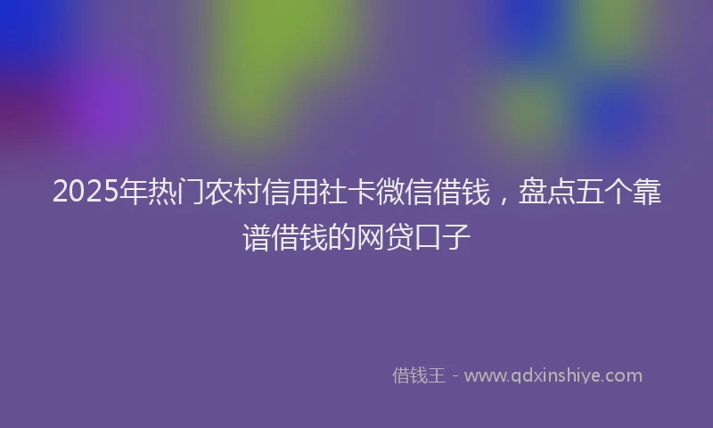 2025年热门农村信用社卡微信借钱，盘点五个靠谱借钱的网贷口子