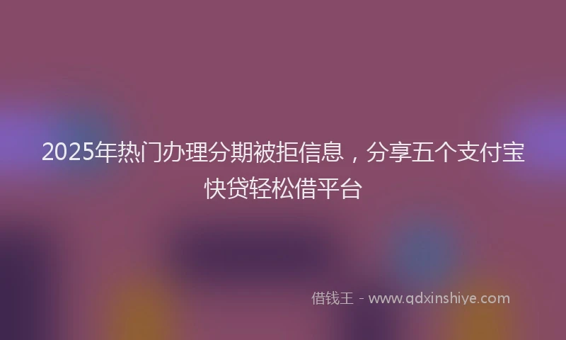 2025年热门办理分期被拒信息，分享五个支付宝快贷轻松借平台