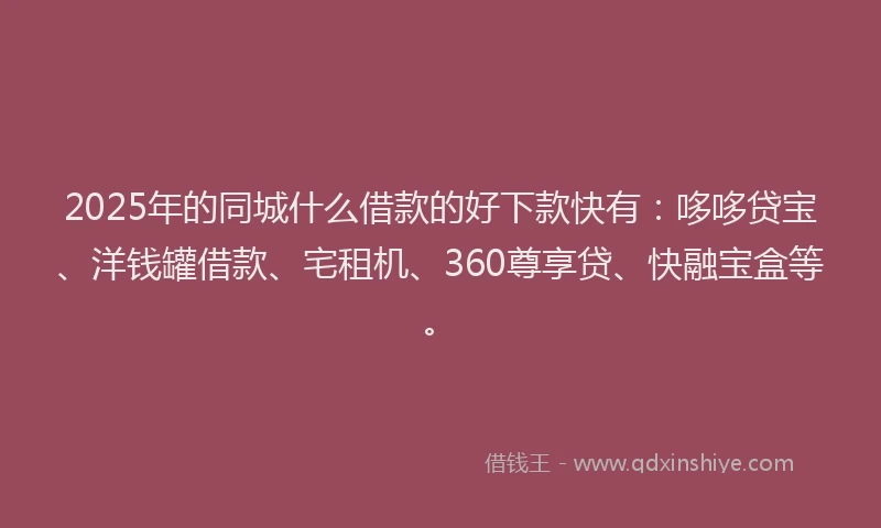 2025年的同城什么借款的好下款快有：哆哆贷宝、洋钱罐借款、宅租机、360尊享贷、快融宝盒等。