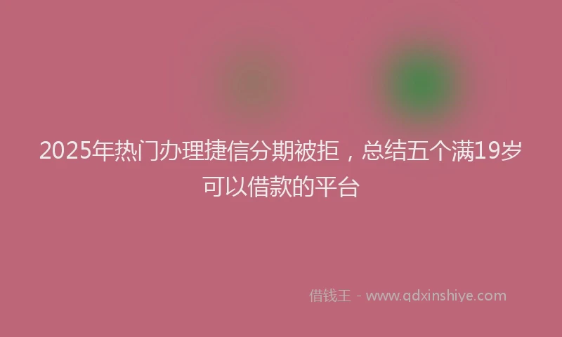 2025年热门办理捷信分期被拒，总结五个满19岁可以借款的平台