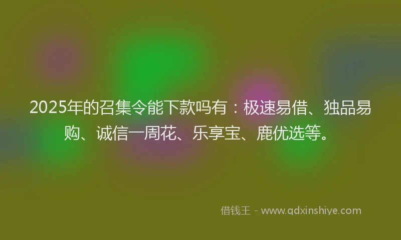 2025年的召集令能下款吗有：极速易借、独品易购、诚信一周花、乐享宝、鹿优选等。