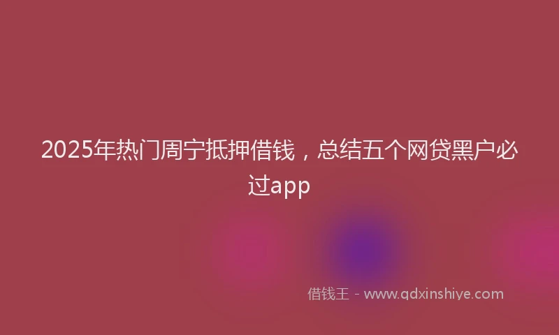 2025年热门周宁抵押借钱，总结五个网贷黑户必过app