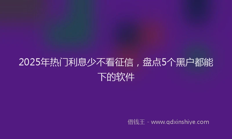 2025年热门利息少不看征信，盘点5个黑户都能下的软件