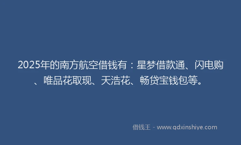 2025年的南方航空借钱有：星梦借款通、闪电购、唯品花取现、天浩花、畅贷宝钱包等。