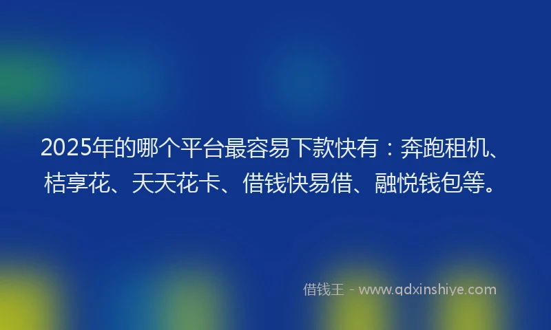 2025年的哪个平台最容易下款快有：奔跑租机、桔享花、天天花卡、借钱快易借、融悦钱包等。