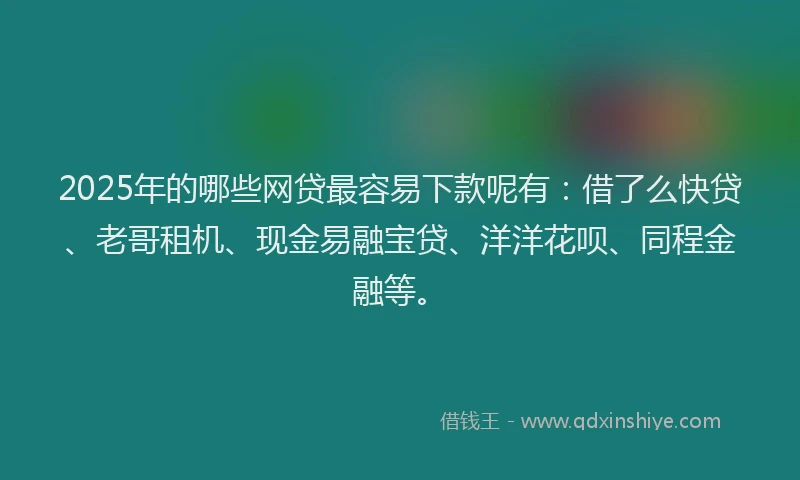2025年的哪些网贷最容易下款呢有：借了么快贷、老哥租机、现金易融宝贷、洋洋花呗、同程金融等。