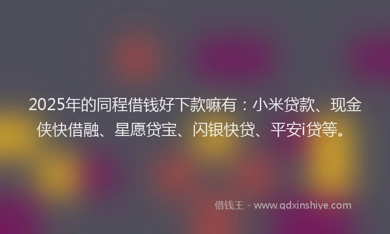 2025年的同程借钱好下款嘛有：小米贷款、现金侠快借融、星愿贷宝、闪银快贷、平安i贷等。