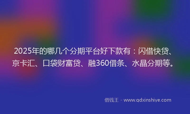 2025年的哪几个分期平台好下款有：闪借快贷、京卡汇、口袋财富贷、融360借条、水晶分期等。
