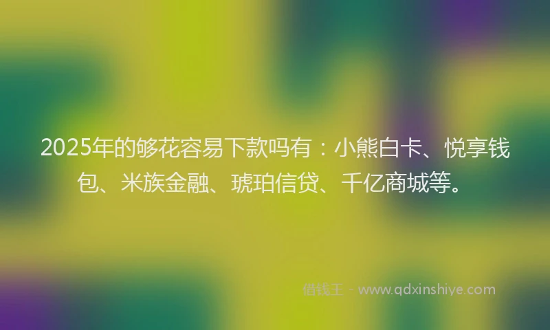 2025年的够花容易下款吗有：小熊白卡、悦享钱包、米族金融、琥珀信贷、千亿商城等。