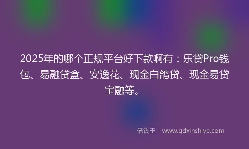 2025年的哪个正规平台好下款啊有：乐贷Pro钱包、易融贷盒、安逸花、现金白鸽贷、现金易贷宝融等。