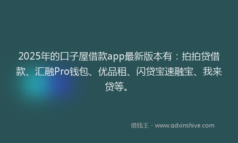 2025年的口子屋借款app最新版本有：拍拍贷借款、汇融Pro钱包、优品租、闪贷宝速融宝、我来贷等。
