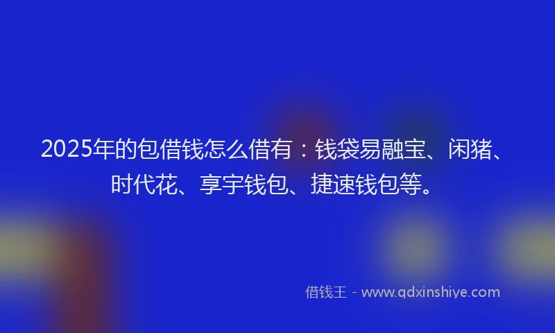 2025年的包借钱怎么借有：钱袋易融宝、闲猪、时代花、享宇钱包、捷速钱包等。