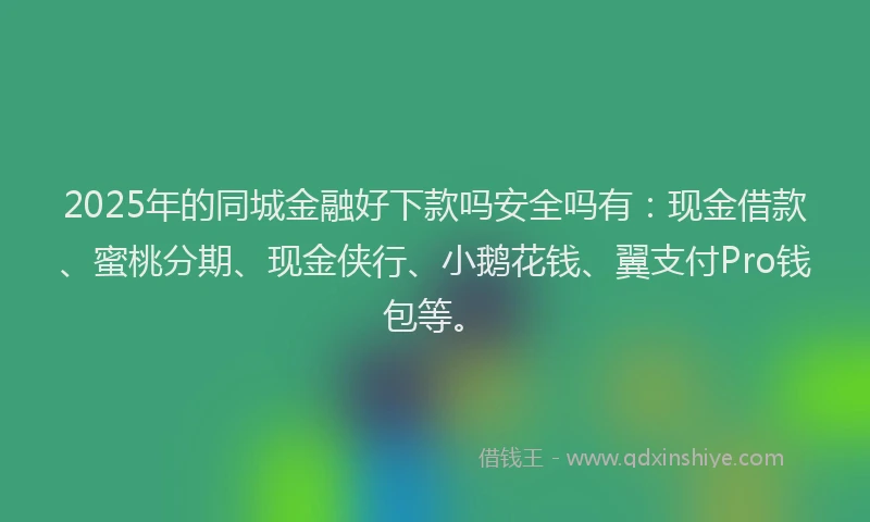 2025年的同城金融好下款吗安全吗有：现金借款、蜜桃分期、现金侠行、小鹅花钱、翼支付Pro钱包等。