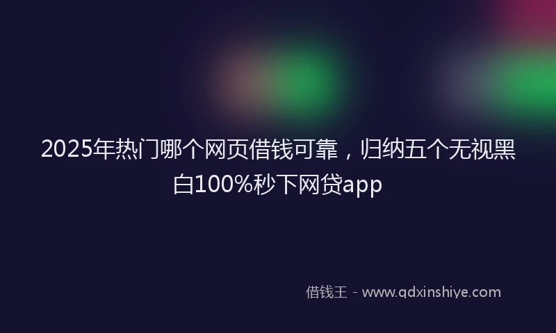 2025年热门哪个网页借钱可靠，归纳五个无视黑白100%秒下网贷app