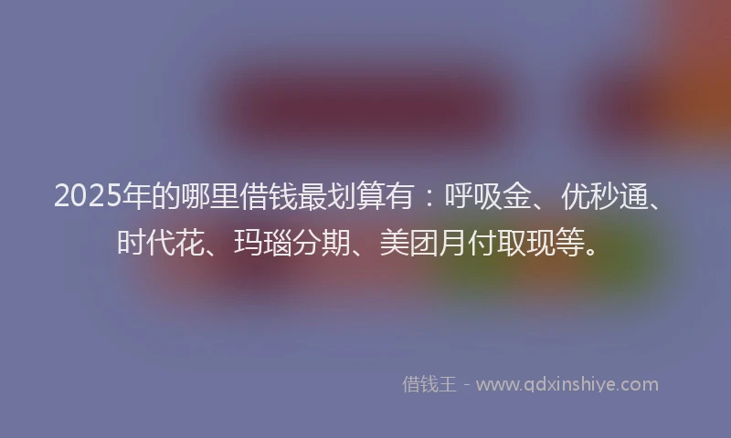 2025年的哪里借钱最划算有：呼吸金、优秒通、时代花、玛瑙分期、美团月付取现等。