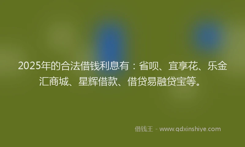 2025年的合法借钱利息有：省呗、宜享花、乐金汇商城、星辉借款、借贷易融贷宝等。