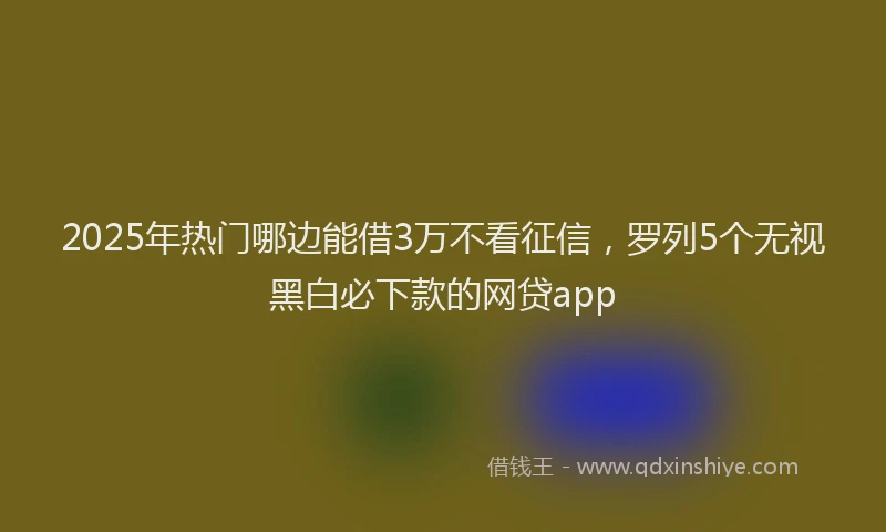 2025年热门哪边能借3万不看征信，罗列5个无视黑白必下款的网贷app