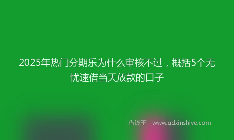 2025年热门分期乐为什么审核不过，概括5个无忧速借当天放款的口子