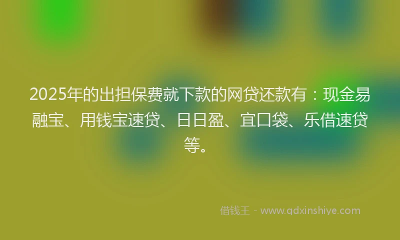 2025年的出担保费就下款的网贷还款有：现金易融宝、用钱宝速贷、日日盈、宜口袋、乐借速贷等。