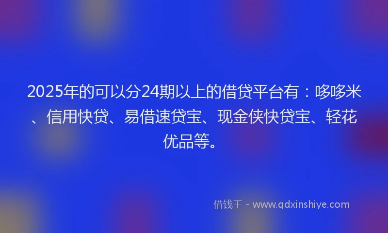 2025年的可以分24期以上的借贷平台有：哆哆米、信用快贷、易借速贷宝、现金侠快贷宝、轻花优品等。