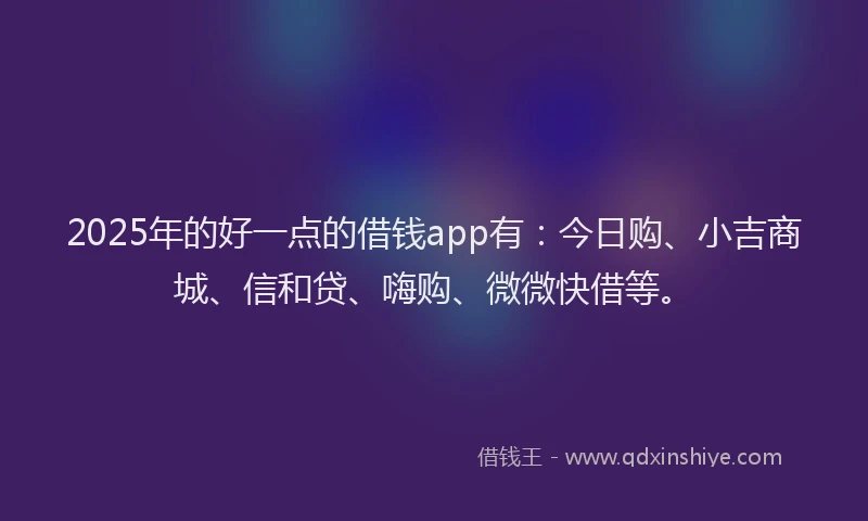 2025年的好一点的借钱app有：今日购、小吉商城、信和贷、嗨购、微微快借等。