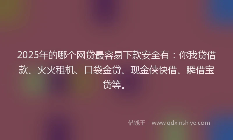 2025年的哪个网贷最容易下款安全有：你我贷借款、火火租机、口袋金贷、现金侠快借、瞬借宝贷等。