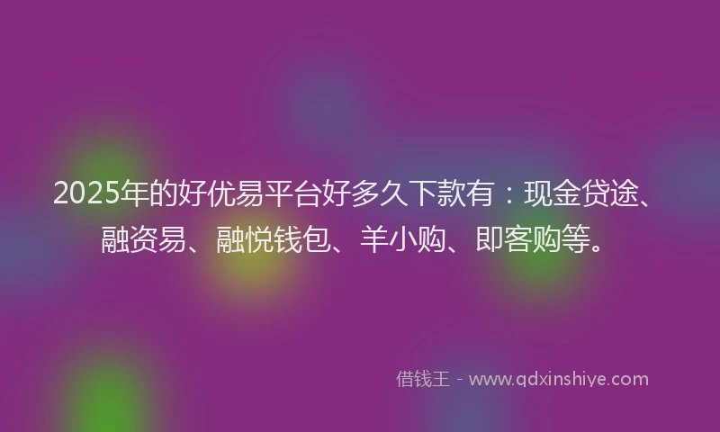2025年的好优易平台好多久下款有：现金贷途、融资易、融悦钱包、羊小购、即客购等。