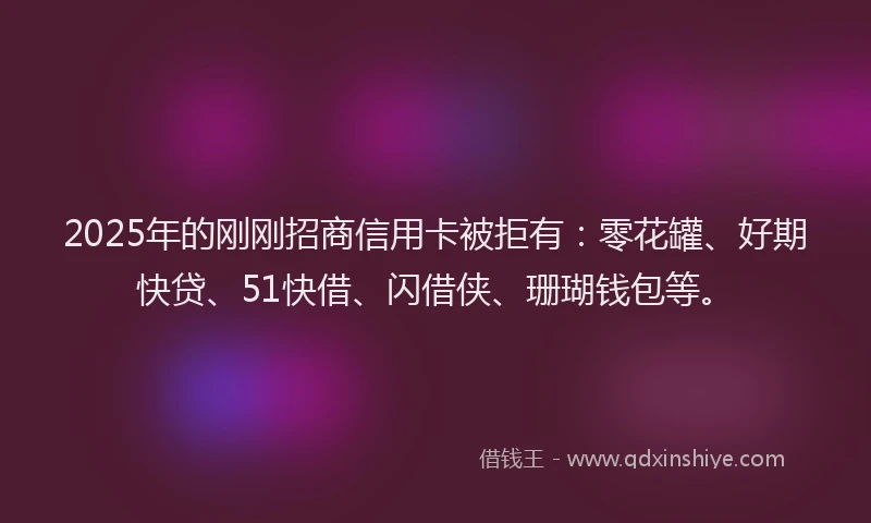 2025年的刚刚招商信用卡被拒有：零花罐、好期快贷、51快借、闪借侠、珊瑚钱包等。