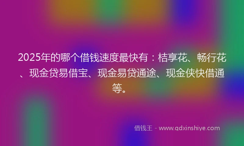 2025年的哪个借钱速度最快有：桔享花、畅行花、现金贷易借宝、现金易贷通途、现金侠快借通等。