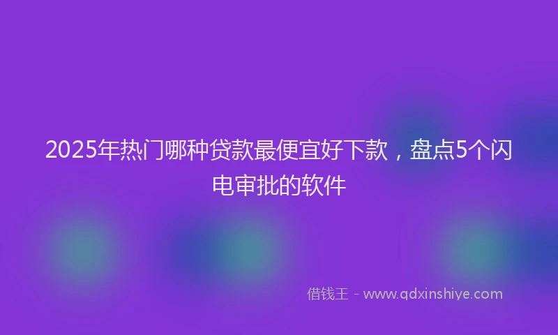 2025年热门哪种贷款最便宜好下款，盘点5个闪电审批的软件