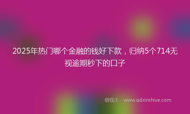 2025年热门哪个金融的钱好下款，归纳5个714无视逾期秒下的口子