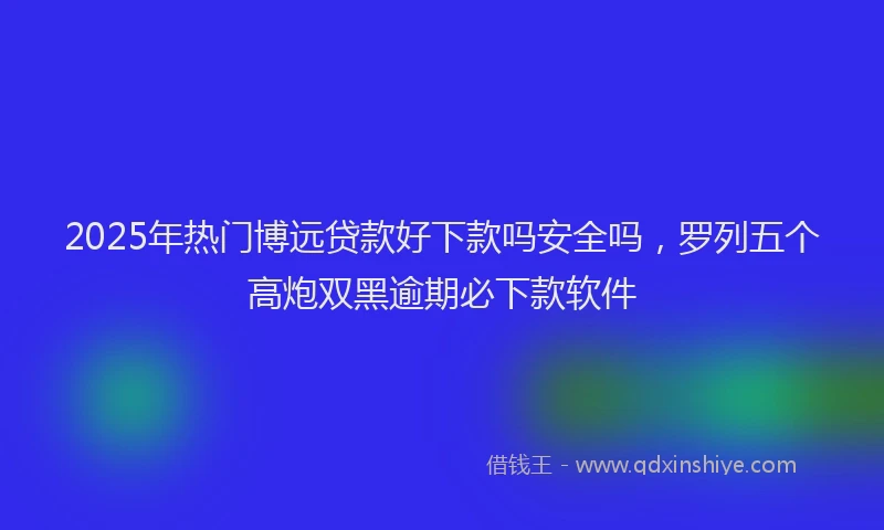 2025年热门博远贷款好下款吗安全吗，罗列五个高炮双黑逾期必下款软件