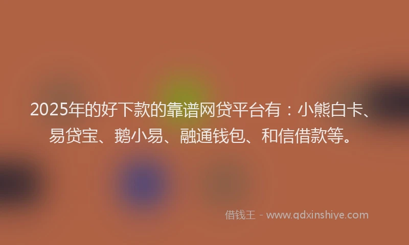 2025年的好下款的靠谱网贷平台有：小熊白卡、易贷宝、鹅小易、融通钱包、和信借款等。