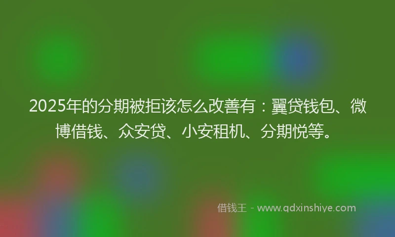 2025年的分期被拒该怎么改善有：翼贷钱包、微博借钱、众安贷、小安租机、分期悦等。
