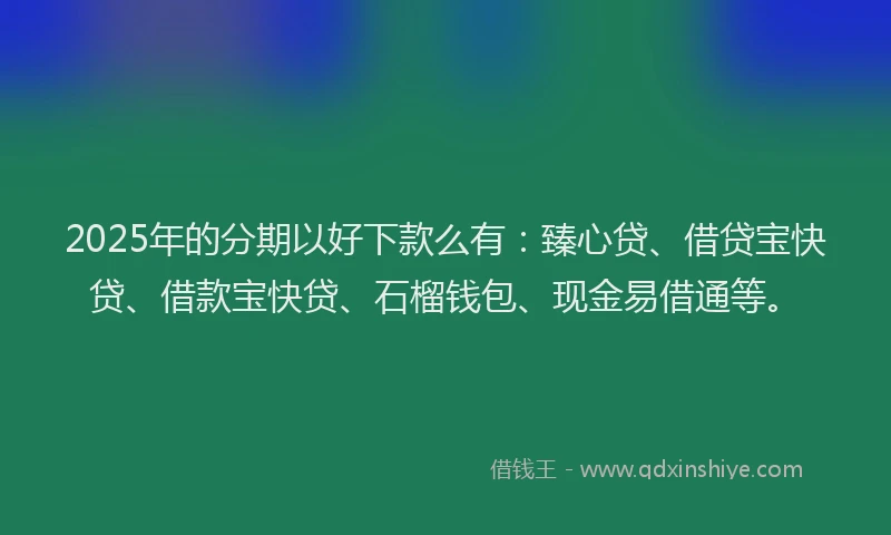 2025年的分期以好下款么有：臻心贷、借贷宝快贷、借款宝快贷、石榴钱包、现金易借通等。