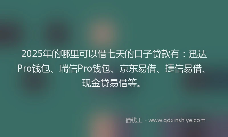 2025年的哪里可以借七天的口子贷款有：迅达Pro钱包、瑞信Pro钱包、京东易借、捷信易借、现金贷易借等。