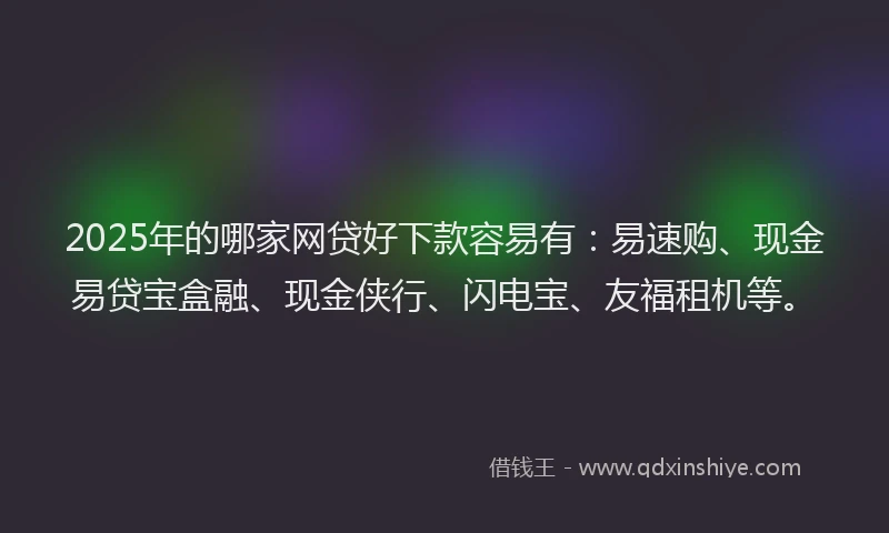 2025年的哪家网贷好下款容易有：易速购、现金易贷宝盒融、现金侠行、闪电宝、友福租机等。