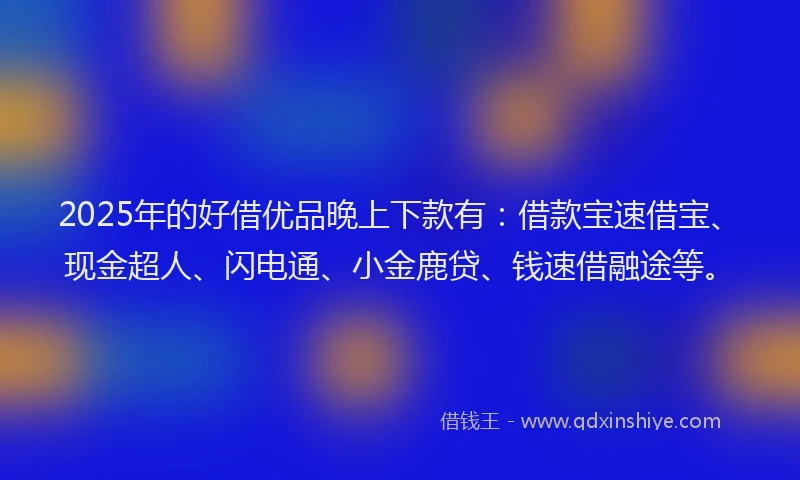 2025年的好借优品晚上下款有：借款宝速借宝、现金超人、闪电通、小金鹿贷、钱速借融途等。