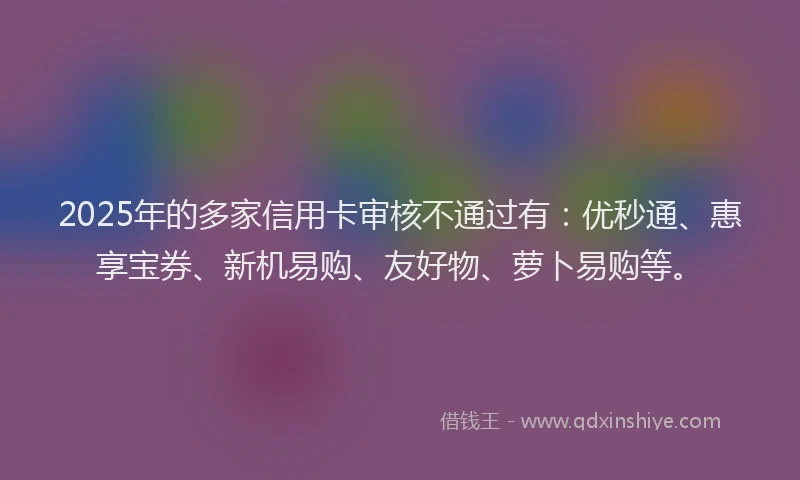 2025年的多家信用卡审核不通过有：优秒通、惠享宝券、新机易购、友好物、萝卜易购等。
