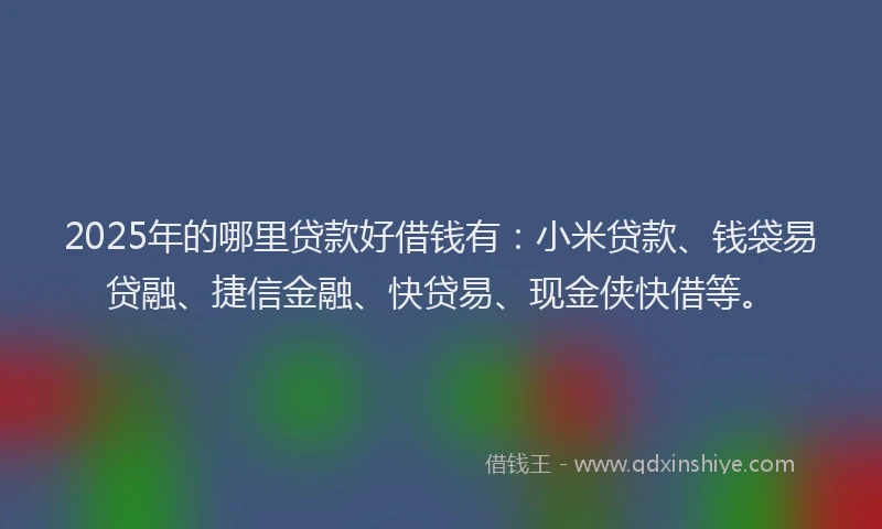 2025年的哪里贷款好借钱有：小米贷款、钱袋易贷融、捷信金融、快贷易、现金侠快借等。