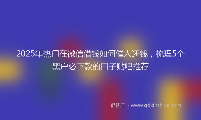 2025年热门在微信借钱如何催人还钱，梳理5个黑户必下款的口子贴吧推荐