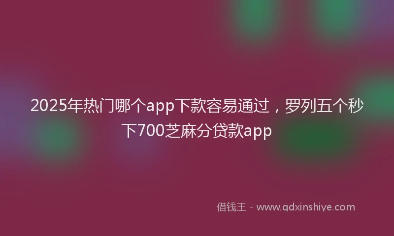 2025年热门哪个app下款容易通过，罗列五个秒下700芝麻分贷款app
