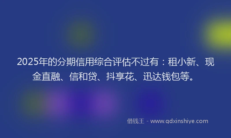 2025年的分期信用综合评估不过有：租小新、现金直融、信和贷、抖享花、迅达钱包等。