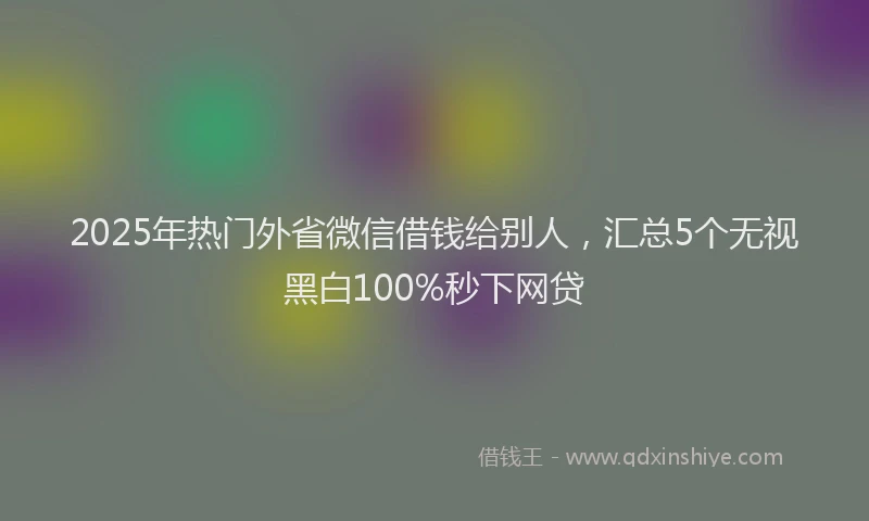 2025年热门外省微信借钱给别人，汇总5个无视黑白100%秒下网贷
