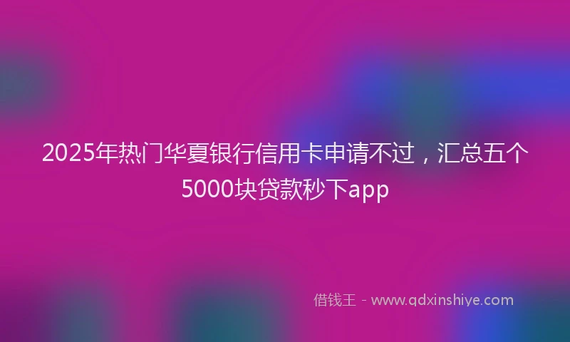 2025年热门华夏银行信用卡申请不过，汇总五个5000块贷款秒下app