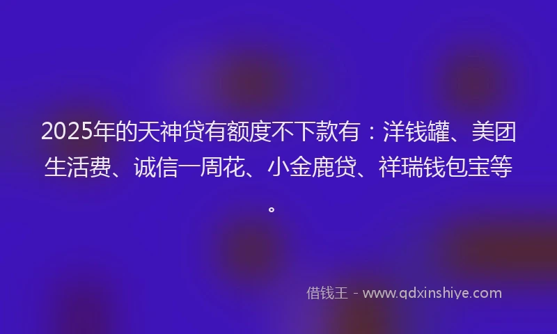 2025年的天神贷有额度不下款有：洋钱罐、美团生活费、诚信一周花、小金鹿贷、祥瑞钱包宝等。