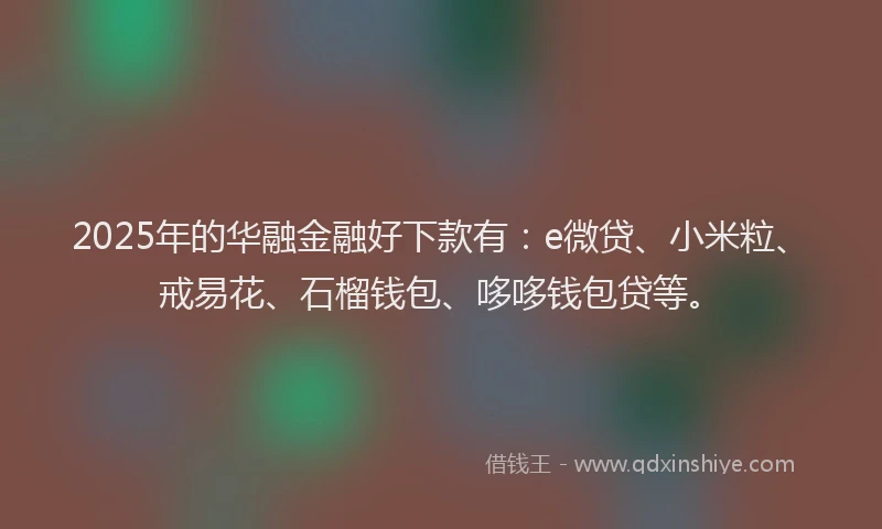 2025年的华融金融好下款有：e微贷、小米粒、戒易花、石榴钱包、哆哆钱包贷等。
