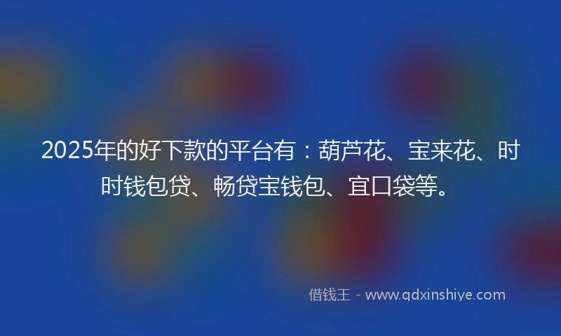 2025年的好下款的平台有：葫芦花、宝来花、时时钱包贷、畅贷宝钱包、宜口袋等。
